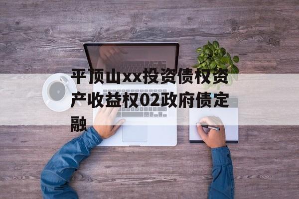 平顶山xx投资债权资产收益权02政府债定融-第1张图片-定融评测网