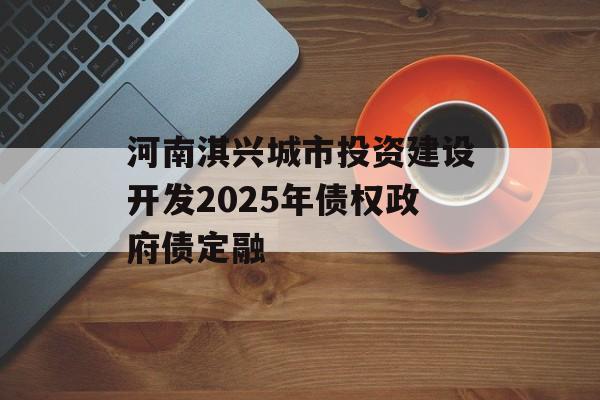 河南淇兴城市投资建设开发2025年债权政府债定融-第1张图片-定融评测网