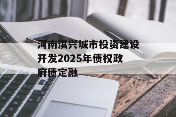 河南淇兴城市投资建设开发2025年债权政府债定融-第1张图片-定融评测网